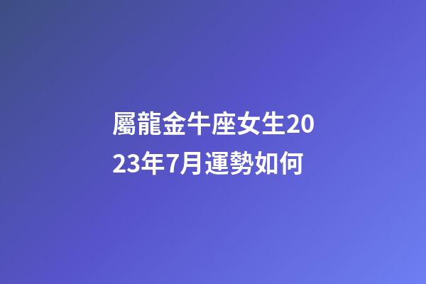 屬龍金牛座女生2023年7月運勢如何-第1張-星座運勢-玄機派