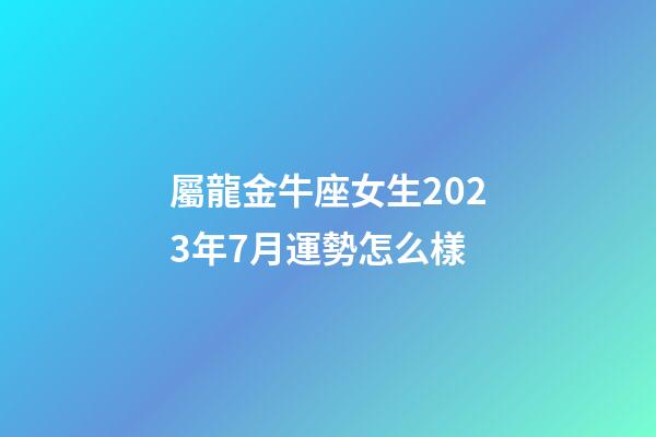 屬龍金牛座女生2023年7月運勢怎么樣-第1張-星座運勢-玄機派