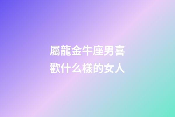 屬龍金牛座男喜歡什么樣的女人-第1張-星座運勢-玄機派