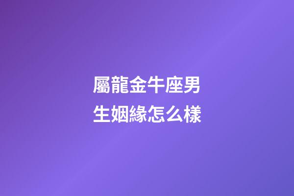 屬龍金牛座男生姻緣怎么樣