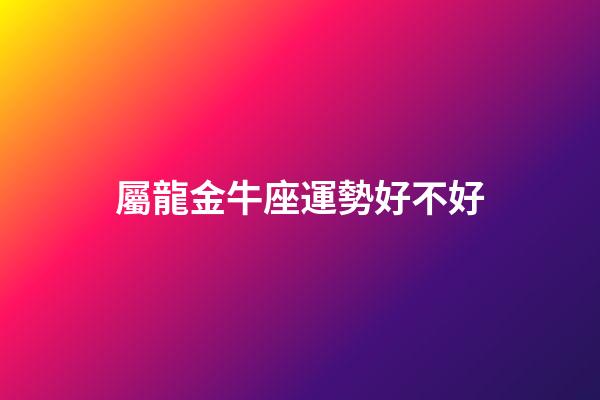 屬龍金牛座運勢好不好-第1張-星座運勢-玄機派