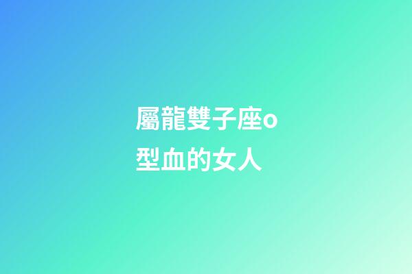 屬龍雙子座o型血的女人-第1張-星座運勢-玄機派