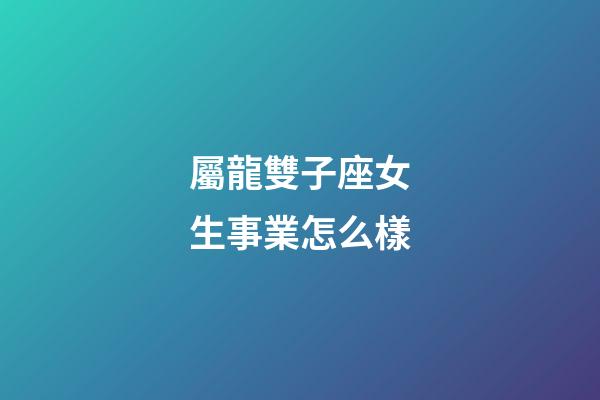 屬龍雙子座女生事業怎么樣-第1張-星座運勢-玄機派