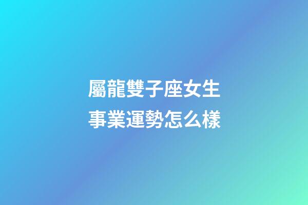 屬龍雙子座女生事業運勢怎么樣-第1張-星座運勢-玄機派