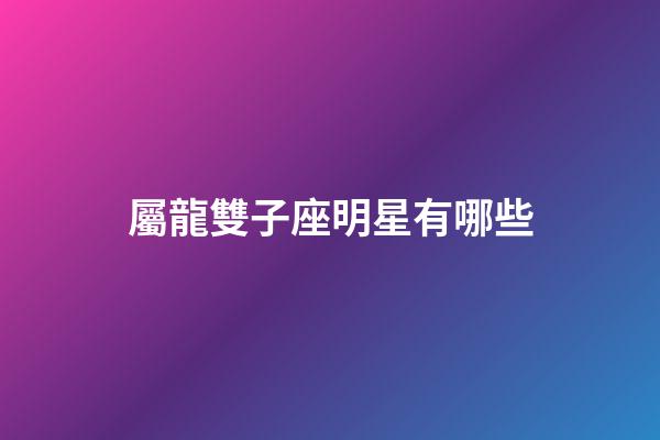 屬龍雙子座明星有哪些-第1張-星座運勢-玄機派
