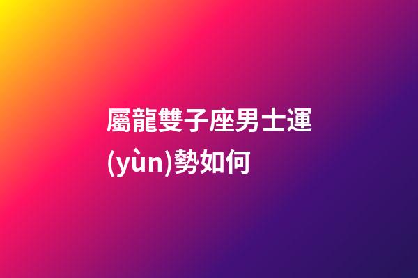 屬龍雙子座男士運(yùn)勢如何-第1張-星座運(yùn)勢-玄機(jī)派