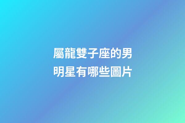 屬龍雙子座的男明星有哪些圖片-第1張-星座運勢-玄機派