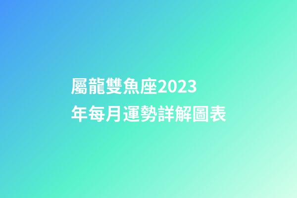 屬龍雙魚座2023年每月運勢詳解圖表