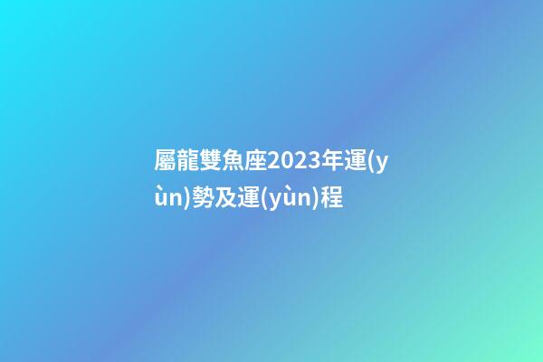 屬龍雙魚座2023年運(yùn)勢及運(yùn)程-第1張-星座運(yùn)勢-玄機(jī)派