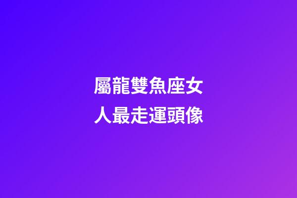 屬龍雙魚座女人最走運頭像