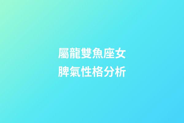 屬龍雙魚座女脾氣性格分析-第1張-星座運勢-玄機派