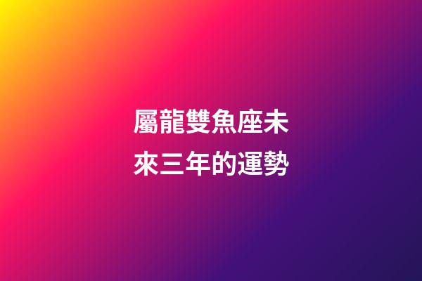 屬龍雙魚座未來三年的運勢-第1張-星座運勢-玄機派
