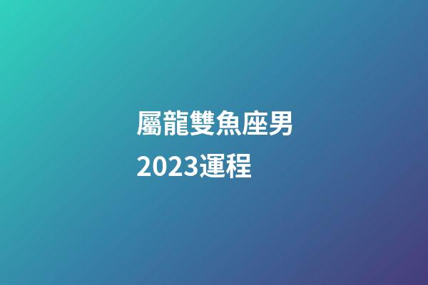 屬龍雙魚座男2023運程-第1張-星座運勢-玄機派