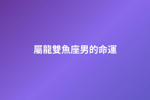 屬龍雙魚座男的命運-第1張-星座運勢-玄機派