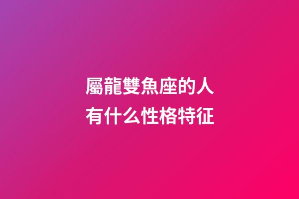 屬龍雙魚座的人有什么性格特征-第1張-星座運勢-玄機派