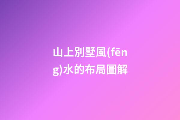 山上別墅風(fēng)水的布局圖解