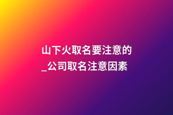 山下火取名要注意的_公司取名注意因素-第1張-公司起名-玄機派