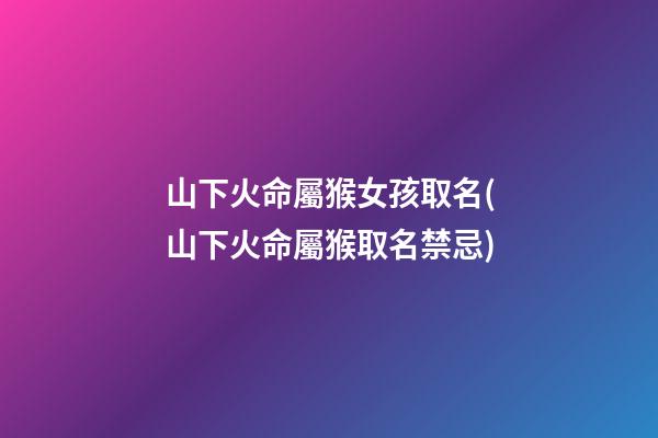 山下火命屬猴女孩取名(山下火命屬猴取名禁忌)