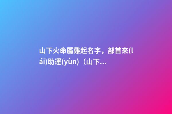 山下火命屬雞起名字，部首來(lái)助運(yùn)（山下火命屬雞起名字,部首來(lái)助運(yùn)好嗎）
