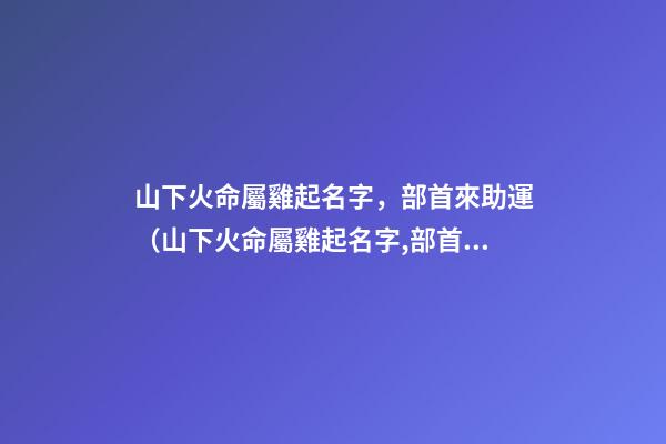 山下火命屬雞起名字，部首來助運（山下火命屬雞起名字,部首來助運好嗎）