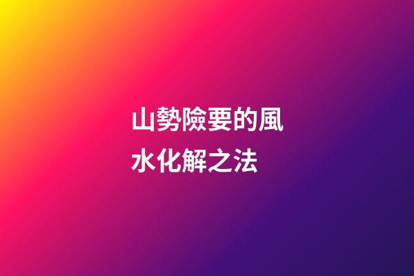 山勢險要的風水化解之法