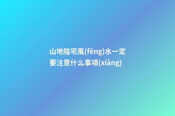 山地陰宅風(fēng)水一定要注意什么事項(xiàng)