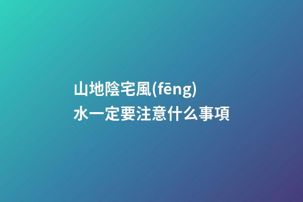 山地陰宅風(fēng)水一定要注意什么事項
