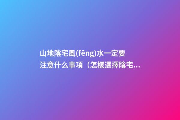 山地陰宅風(fēng)水一定要注意什么事項（怎樣選擇陰宅風(fēng)水寶地）