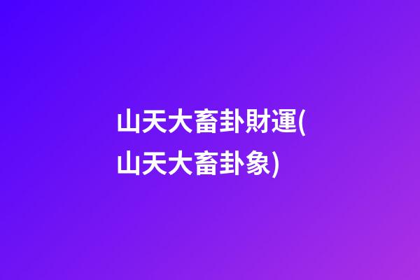 山天大畜卦財運(山天大畜卦象)