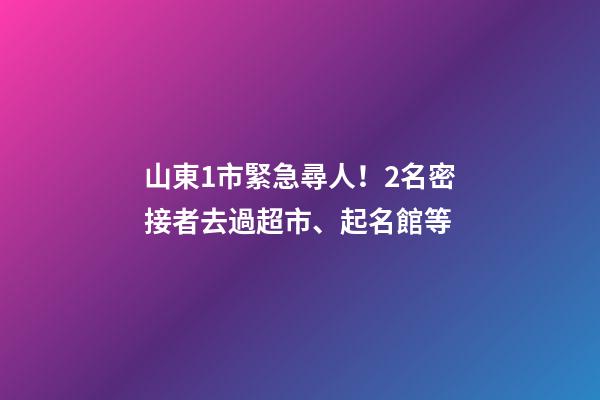 山東1市緊急尋人！2名密接者去過超市、起名館等-第1張-店鋪起名-玄機派