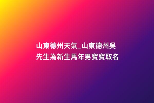 山東德州天氣_山東德州吳先生為新生馬年男寶寶取名-第1張-公司起名-玄機派