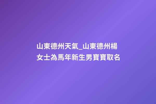 山東德州天氣_山東德州楊女士為馬年新生男寶寶取名