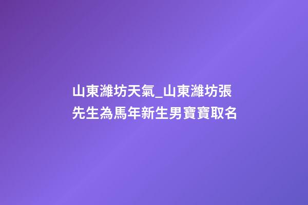 山東濰坊天氣_山東濰坊張先生為馬年新生男寶寶取名-第1張-公司起名-玄機派