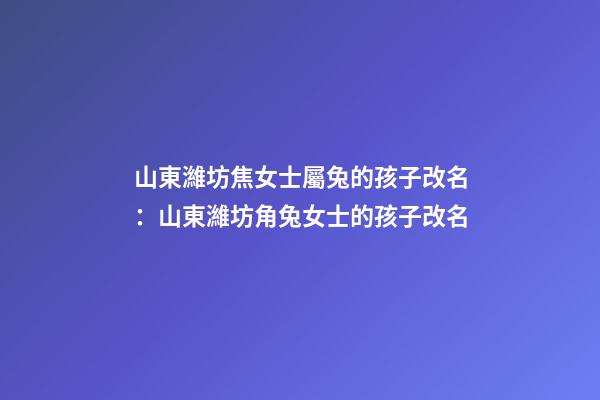 山東濰坊焦女士屬兔的孩子改名：山東濰坊角兔女士的孩子改名-第1張-公司起名-玄機派