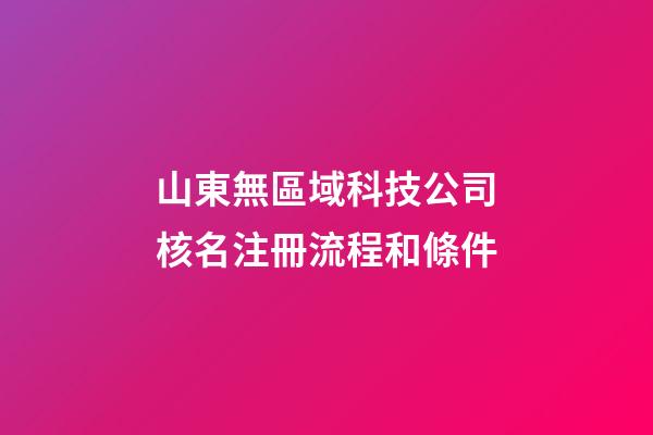 山東無區域科技公司核名注冊流程和條件-第1張-公司起名-玄機派