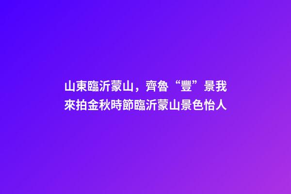 山東臨沂蒙山，齊魯“豐”景我來拍金秋時節臨沂蒙山景色怡人-第1張-觀點-玄機派