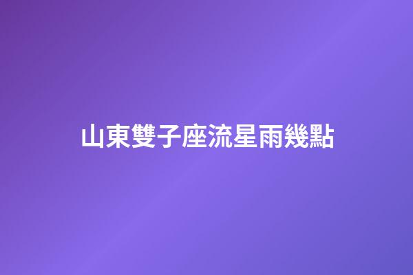 山東雙子座流星雨幾點-第1張-星座運勢-玄機派