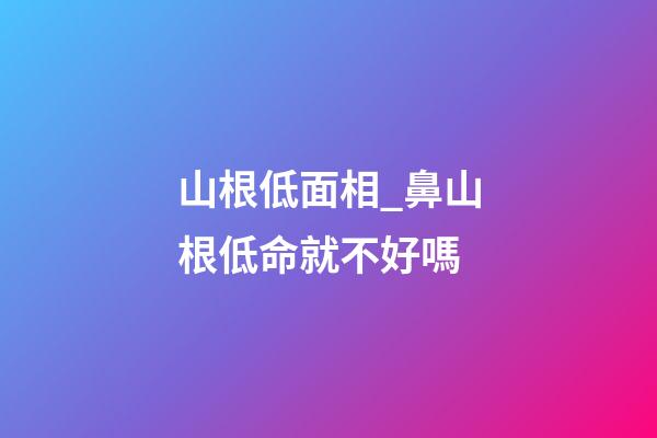 山根低面相_鼻山根低命就不好嗎