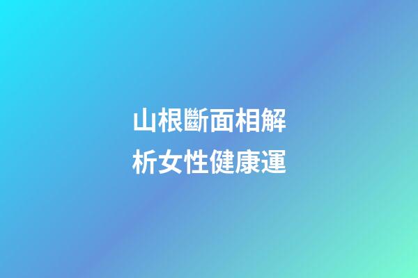 山根斷面相解析女性健康運