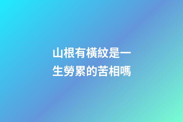 山根有橫紋是一生勞累的苦相嗎