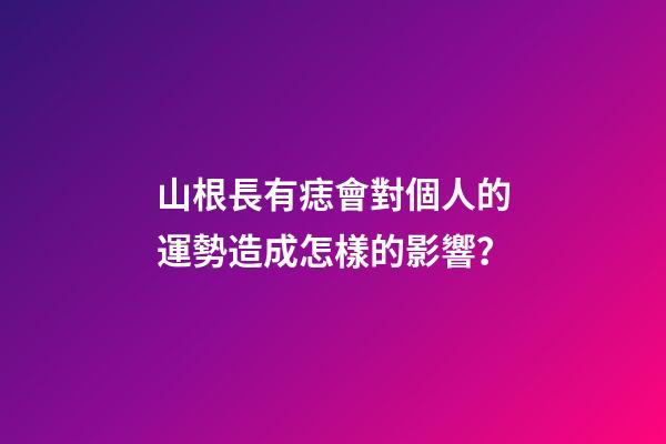 山根長有痣會對個人的運勢造成怎樣的影響？