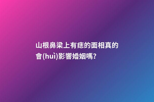 山根鼻梁上有痣的面相真的會(huì)影響婚姻嗎？