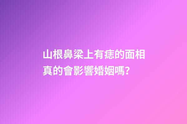 山根鼻梁上有痣的面相真的會影響婚姻嗎？