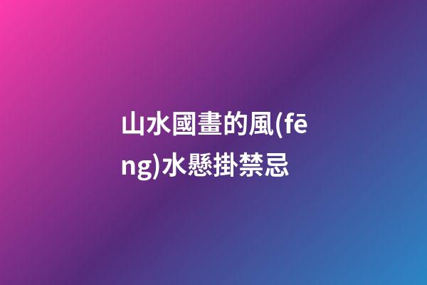 山水國畫的風(fēng)水懸掛禁忌