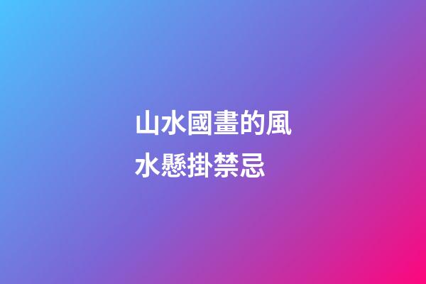 山水國畫的風水懸掛禁忌