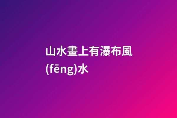 山水畫上有瀑布風(fēng)水