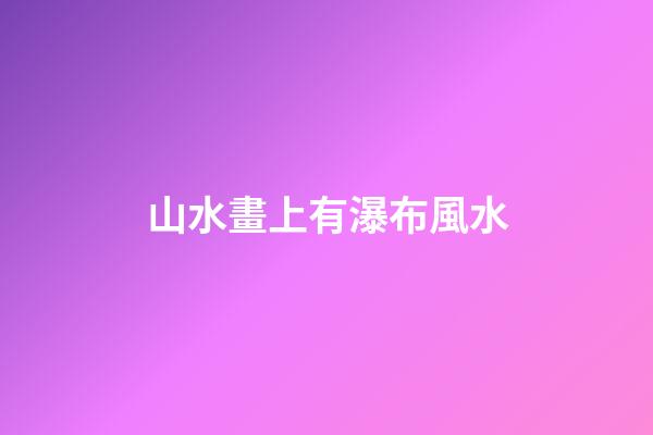 山水畫上有瀑布風水
