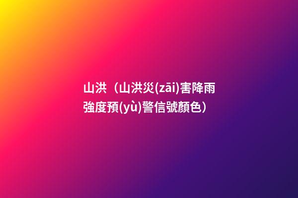 山洪（山洪災(zāi)害降雨強度預(yù)警信號顏色）