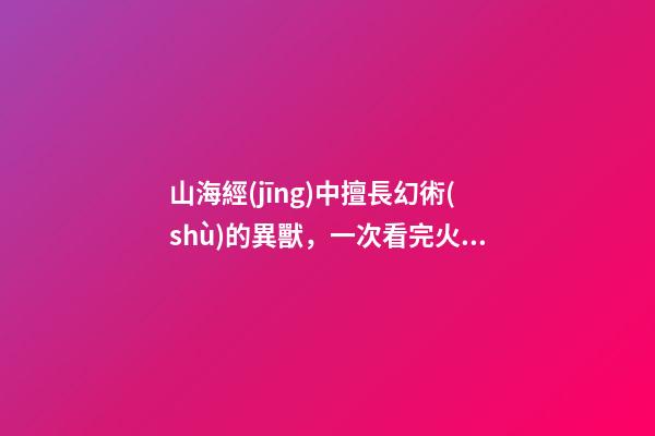 山海經(jīng)中擅長幻術(shù)的異獸，一次看完火影中的八大瞳術(shù)-第1張-觀點(diǎn)-玄機(jī)派