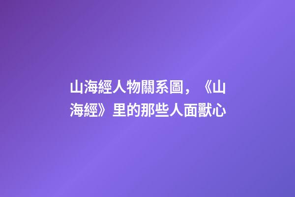 山海經人物關系圖，《山海經》里的那些人面獸心-第1張-觀點-玄機派